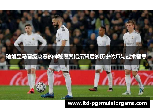 破解皇马晋级决赛的神秘魔咒揭示背后的历史传承与战术智慧