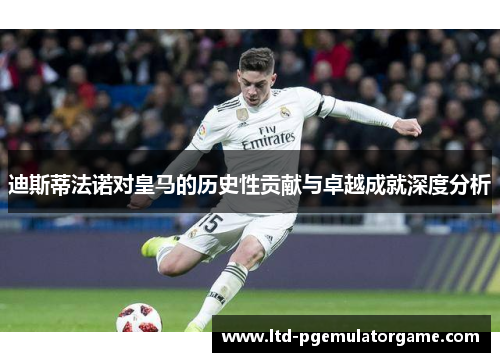 迪斯蒂法诺对皇马的历史性贡献与卓越成就深度分析