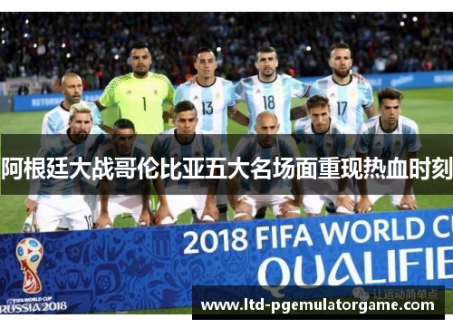 阿根廷大战哥伦比亚五大名场面重现热血时刻