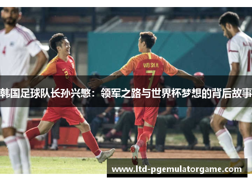 韩国足球队长孙兴慜：领军之路与世界杯梦想的背后故事