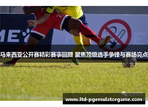 马来西亚公开赛精彩赛事回顾 聚焦顶级选手争锋与赛场亮点
