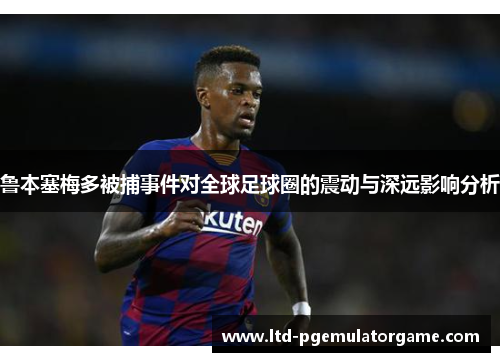 鲁本塞梅多被捕事件对全球足球圈的震动与深远影响分析