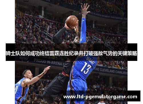 骑士队如何成功终结雷霆连胜纪录并打破强敌气势的关键策略