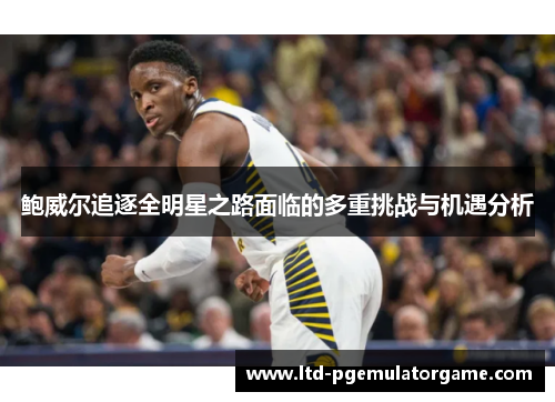鲍威尔追逐全明星之路面临的多重挑战与机遇分析