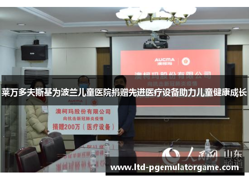 莱万多夫斯基为波兰儿童医院捐赠先进医疗设备助力儿童健康成长 莱万多夫斯基为波兰儿童医院捐赠先进医疗设备助力儿童健康成长