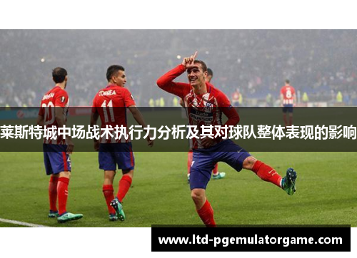 莱斯特城中场战术执行力分析及其对球队整体表现的影响