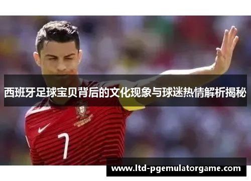 西班牙足球宝贝背后的文化现象与球迷热情解析揭秘