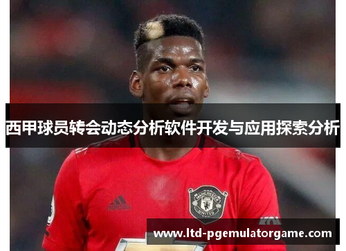 西甲球员转会动态分析软件开发与应用探索分析