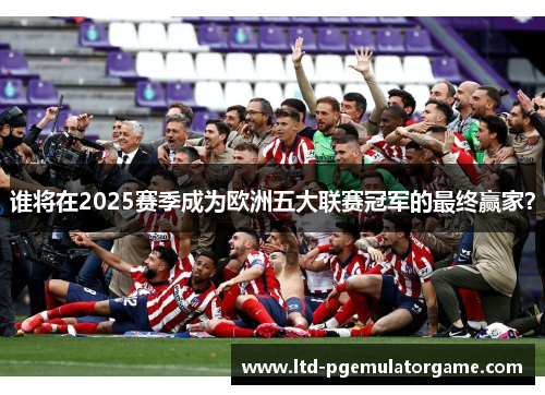 谁将在2025赛季成为欧洲五大联赛冠军的最终赢家？
