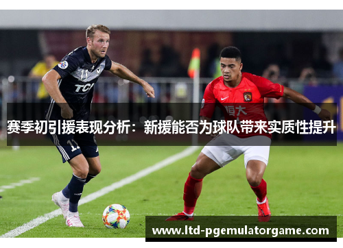 赛季初引援表现分析：新援能否为球队带来实质性提升