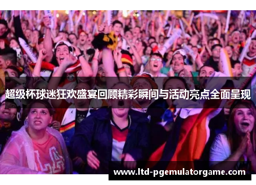超级杯球迷狂欢盛宴回顾精彩瞬间与活动亮点全面呈现