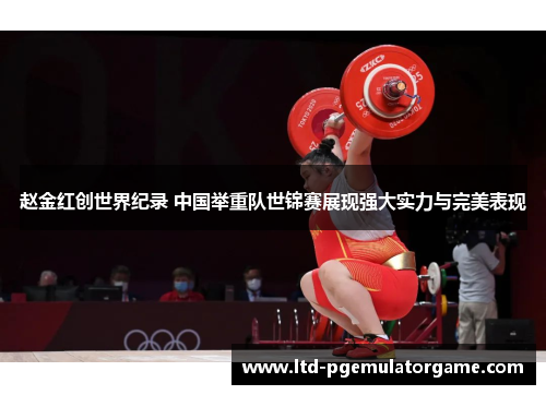 赵金红创世界纪录 中国举重队世锦赛展现强大实力与完美表现