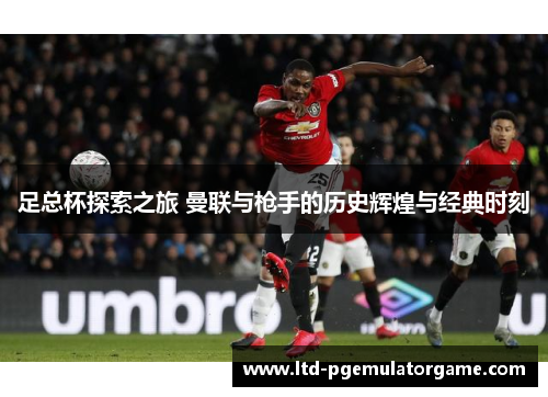 足总杯探索之旅 曼联与枪手的历史辉煌与经典时刻
