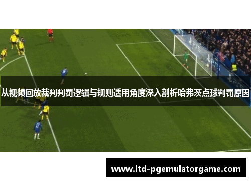 从视频回放裁判判罚逻辑与规则适用角度深入剖析哈弗茨点球判罚原因