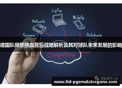 德国队频繁换血背后战略解析及其对球队未来发展的影响