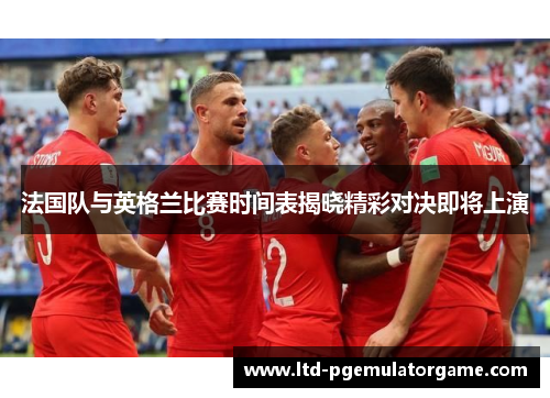 法国队与英格兰比赛时间表揭晓精彩对决即将上演