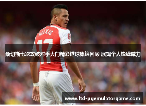 桑切斯七次攻破对手大门精彩进球集锦回顾 展现个人锋线威力