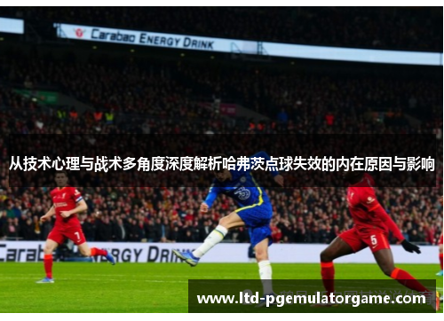 从技术心理与战术多角度深度解析哈弗茨点球失效的内在原因与影响