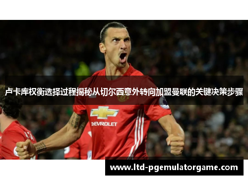 卢卡库权衡选择过程揭秘从切尔西意外转向加盟曼联的关键决策步骤