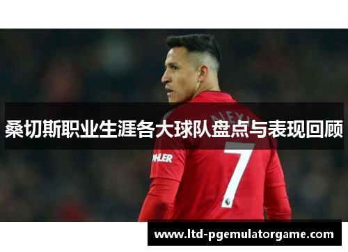 桑切斯职业生涯各大球队盘点与表现回顾