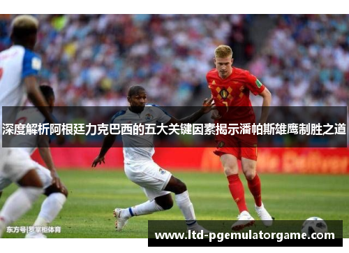 深度解析阿根廷力克巴西的五大关键因素揭示潘帕斯雄鹰制胜之道 深度解析阿根廷力克巴西的五大关键因素揭示潘帕斯雄鹰制胜之道