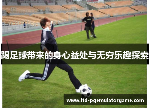 踢足球带来的身心益处与无穷乐趣探索 踢足球带来的身心益处与无穷乐趣探索
