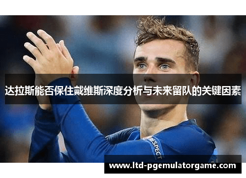 达拉斯能否保住戴维斯深度分析与未来留队的关键因素