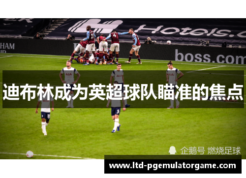 迪布林成为英超球队瞄准的焦点