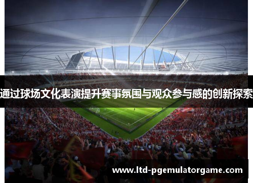 通过球场文化表演提升赛事氛围与观众参与感的创新探索
