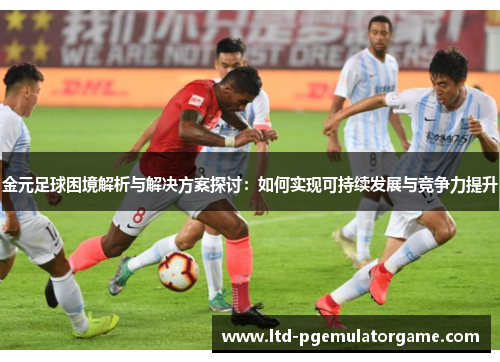 金元足球困境解析与解决方案探讨：如何实现可持续发展与竞争力提升