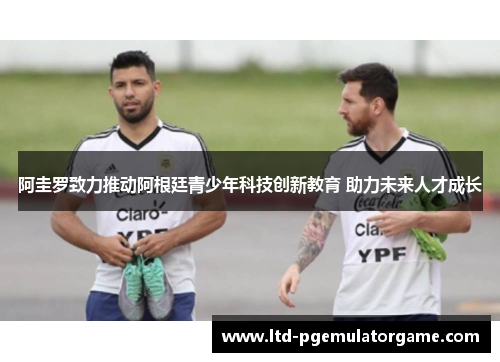 阿圭罗致力推动阿根廷青少年科技创新教育 助力未来人才成长 阿圭罗致力推动阿根廷青少年科技创新教育 助力未来人才成长