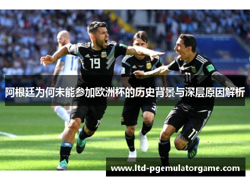 阿根廷为何未能参加欧洲杯的历史背景与深层原因解析 阿根廷为何未能参加欧洲杯的历史背景与深层原因解析