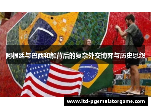 阿根廷与巴西和解背后的复杂外交博弈与历史恩怨 阿根廷与巴西和解背后的复杂外交博弈与历史恩怨