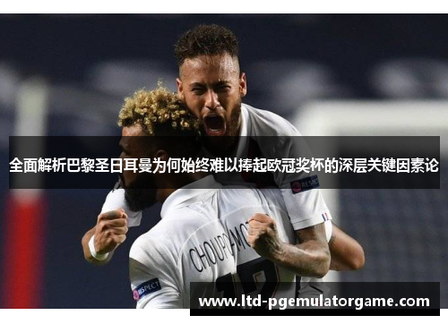 全面解析巴黎圣日耳曼为何始终难以捧起欧冠奖杯的深层关键因素论 全面解析巴黎圣日耳曼为何始终难以捧起欧冠奖杯的深层关键因素论