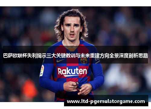 巴萨欧联杯失利揭示三大关键教训与未来重建方向全景深度剖析思路 巴萨欧联杯失利揭示三大关键教训与未来重建方向全景深度剖析思路
