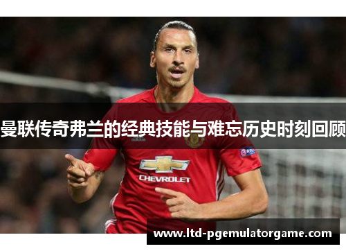 曼联传奇弗兰的经典技能与难忘历史时刻回顾 曼联传奇弗兰的经典技能与难忘历史时刻回顾