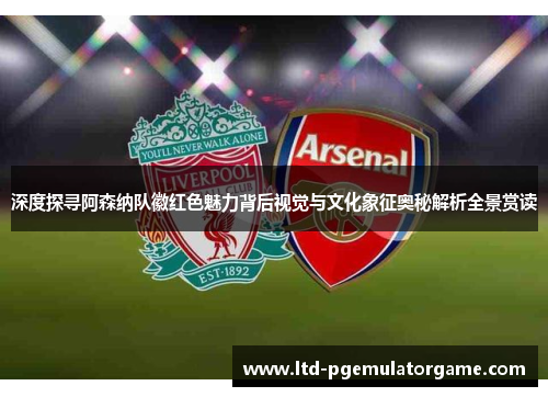 深度探寻阿森纳队徽红色魅力背后视觉与文化象征奥秘解析全景赏读 深度探寻阿森纳队徽红色魅力背后视觉与文化象征奥秘解析全景赏读