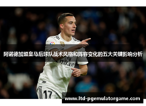 阿诺德加盟皇马后球队战术风格和阵容变化的五大关键影响分析