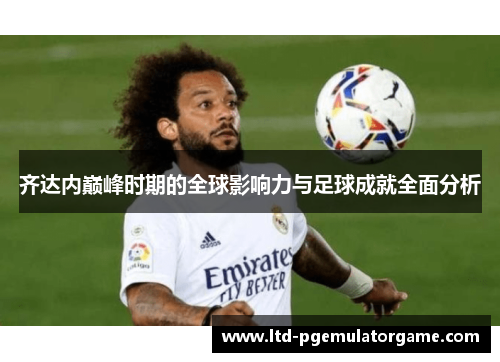 齐达内巅峰时期的全球影响力与足球成就全面分析