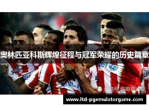 奥林匹亚科斯辉煌征程与冠军荣耀的历史篇章