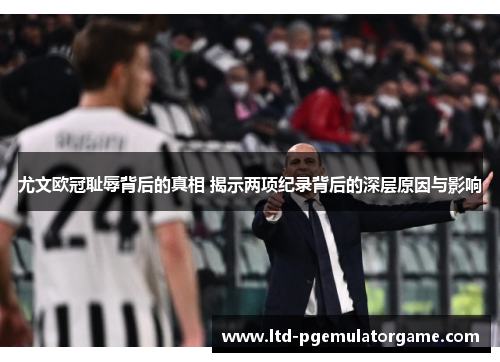 尤文欧冠耻辱背后的真相 揭示两项纪录背后的深层原因与影响