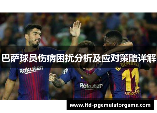 巴萨球员伤病困扰分析及应对策略详解