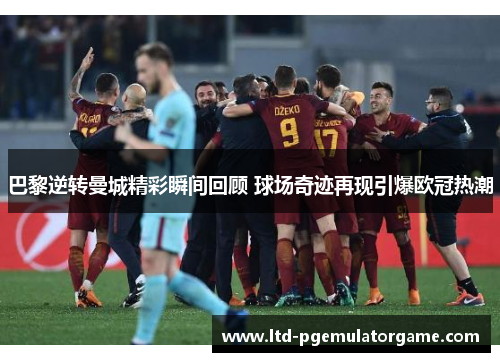 巴黎逆转曼城精彩瞬间回顾 球场奇迹再现引爆欧冠热潮