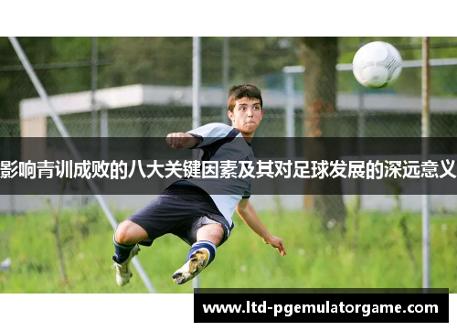 影响青训成败的八大关键因素及其对足球发展的深远意义