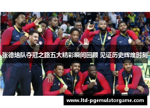 张德培队夺冠之路五大精彩瞬间回顾 见证历史辉煌时刻