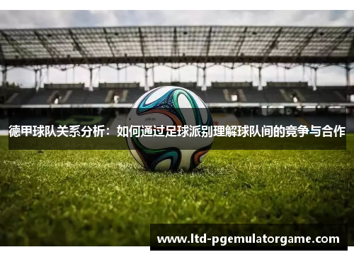 德甲球队关系分析：如何通过足球派别理解球队间的竞争与合作