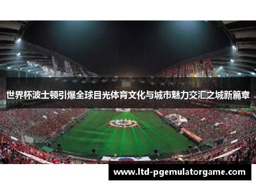 世界杯波士顿引爆全球目光体育文化与城市魅力交汇之城新篇章