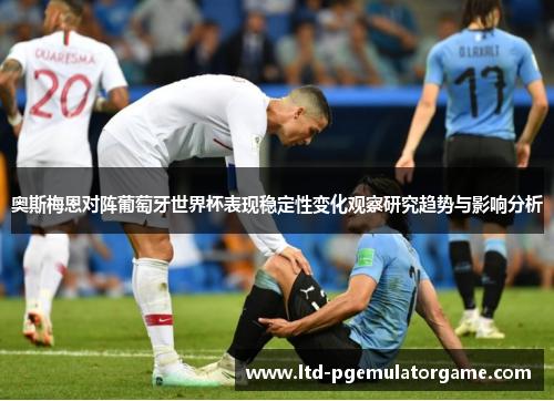 奥斯梅恩对阵葡萄牙世界杯表现稳定性变化观察研究趋势与影响分析