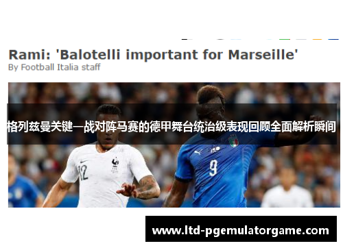 格列兹曼关键一战对阵马赛的德甲舞台统治级表现回顾全面解析瞬间 格列兹曼关键一战对阵马赛的德甲舞台统治级表现回顾全面解析瞬间