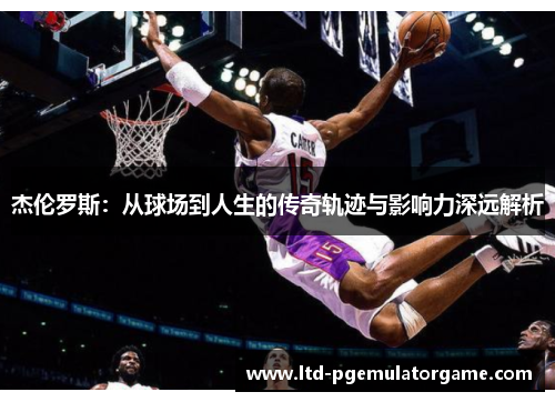 杰伦罗斯：从球场到人生的传奇轨迹与影响力深远解析